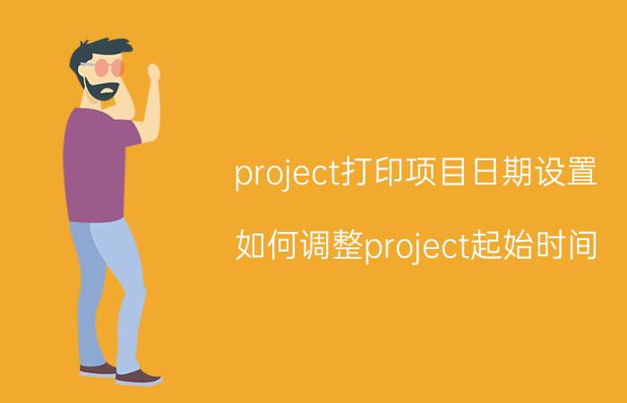 project打印项目日期设置 如何调整project起始时间？